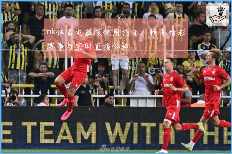mk体育电脑版使用指南：畅享精彩赛事与实时直播体验