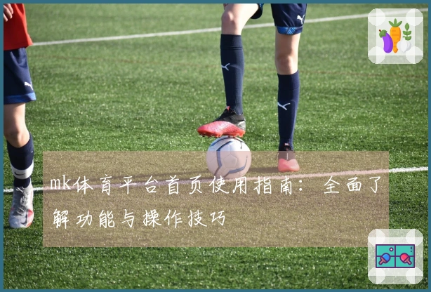 mk体育平台首页使用指南：全面了解功能与操作技巧