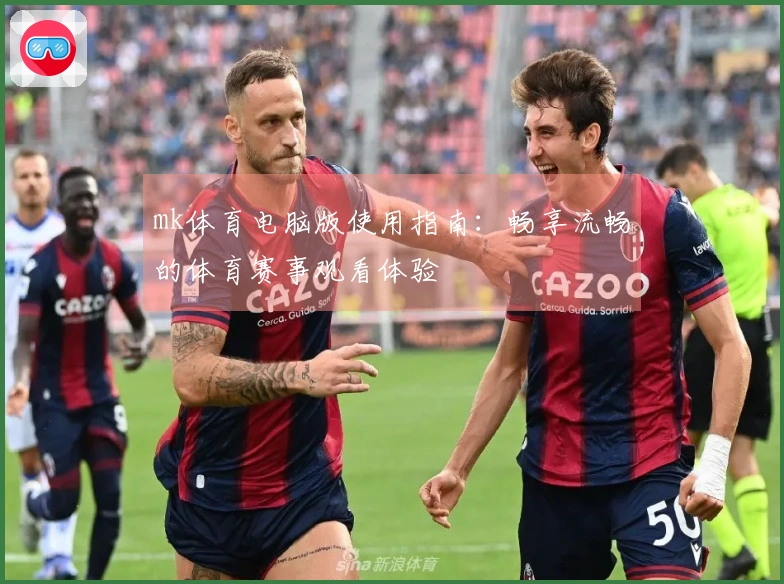 mk体育电脑版使用指南：畅享流畅的体育赛事观看体验