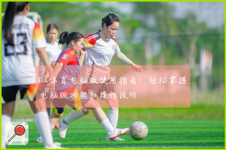 mk体育电脑版使用指南：轻松掌握电脑版功能和操作技巧