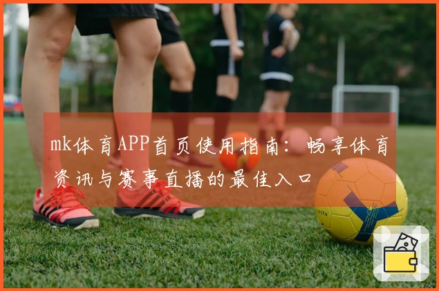 mk体育APP首页使用指南：畅享体育资讯与赛事直播的最佳入口