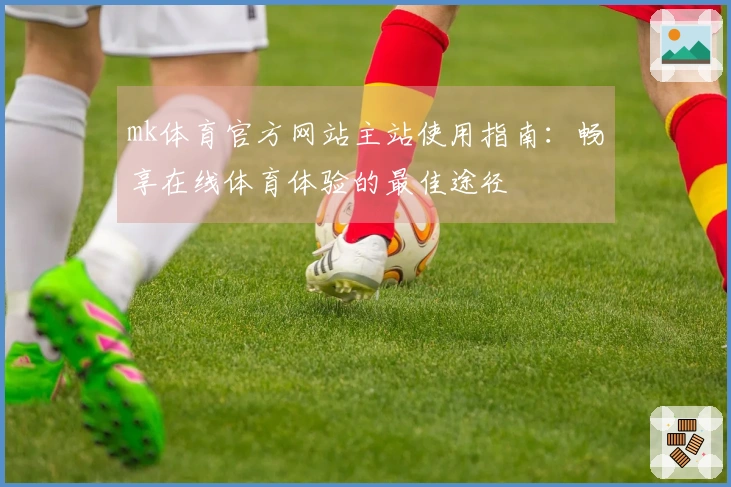 mk体育官方网站主站使用指南：畅享在线体育体验的最佳途径
