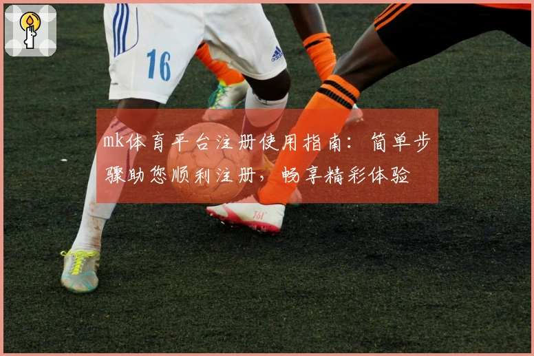 mk体育平台注册使用指南：简单步骤助您顺利注册，畅享精彩体验