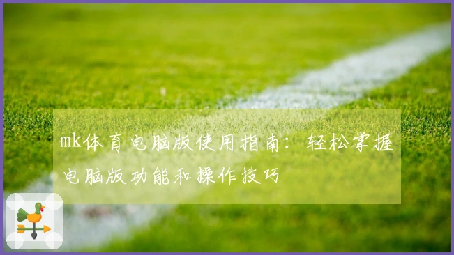 mk体育电脑版使用指南：轻松掌握电脑版功能和操作技巧