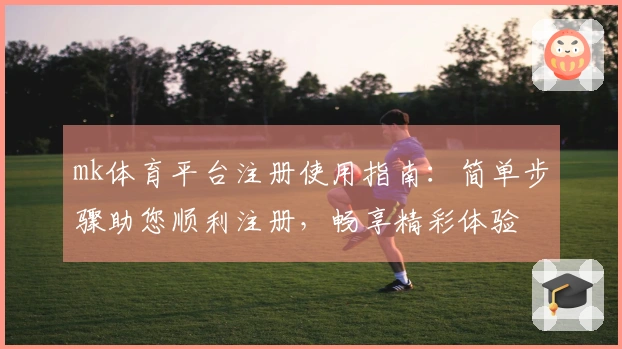 mk体育平台注册使用指南：简单步骤助您顺利注册，畅享精彩体验