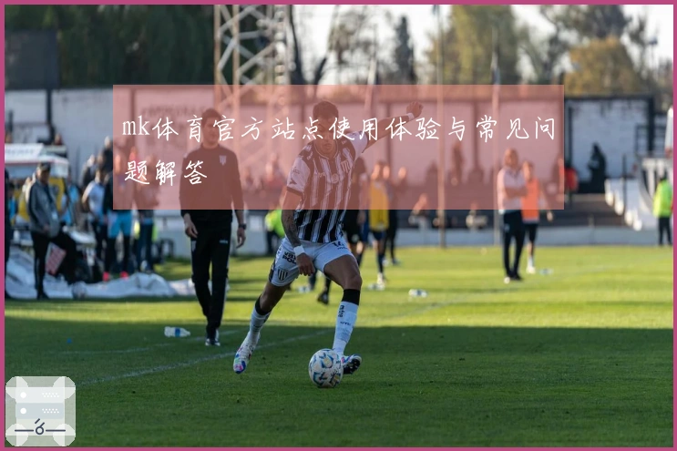 mk体育官方站点使用体验与常见问题解答