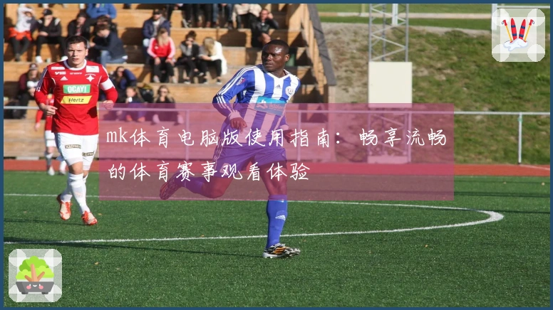 mk体育电脑版使用指南：畅享流畅的体育赛事观看体验