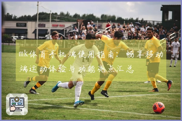 mk体育手机端使用指南：畅享移动端运动体验与功能亮点汇总