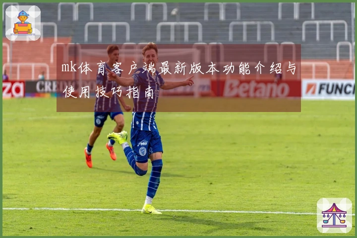mk体育客户端最新版本功能介绍与使用技巧指南