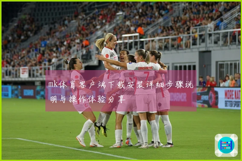 mk体育客户端下载安装详细步骤说明与操作体验分享