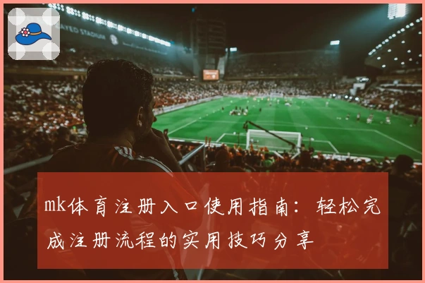 mk体育注册入口使用指南:轻松完成注册流程的实用技巧分享