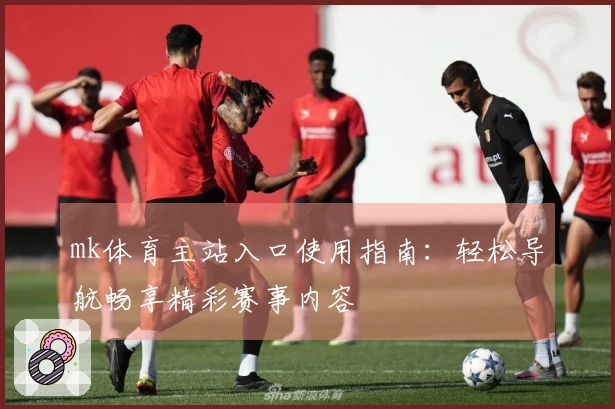 mk体育主站入口使用指南：轻松导航畅享精彩赛事内容