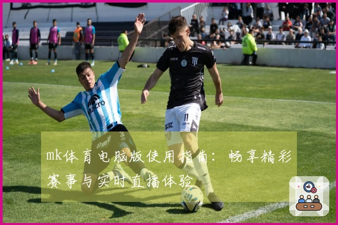 mk体育电脑版使用指南:畅享精彩赛事与实时直播体验