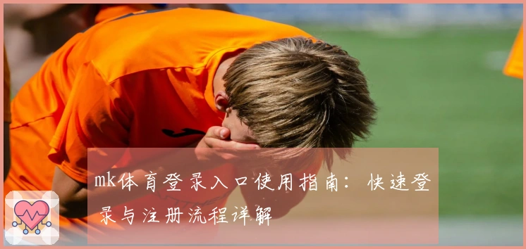mk体育登录入口使用指南：快速登录与注册流程详解