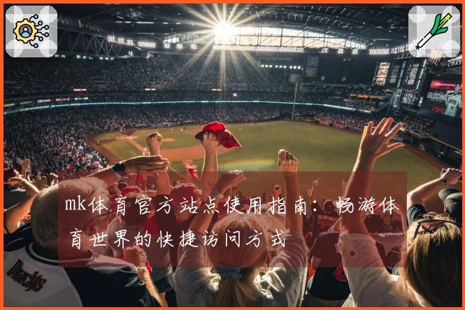 mk体育官方站点使用指南：畅游体育世界的快捷访问方式
