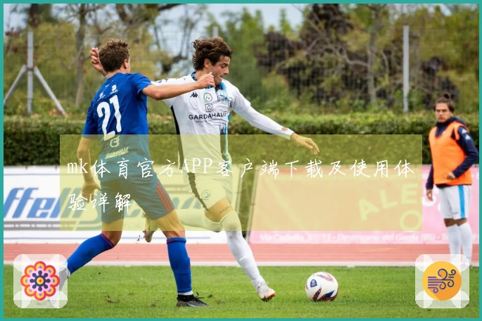 mk体育官方APP客户端下载及使用体验详解