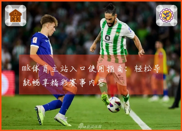 mk体育主站入口使用指南：轻松导航畅享精彩赛事内容