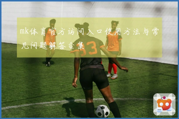 mk体育官方访问入口使用方法与常见问题解答合集